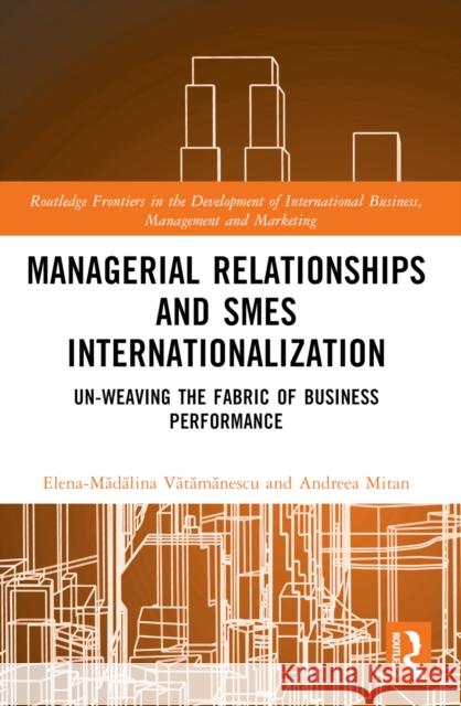 Managerial Relationships and SMEs Internationalization: Un-Weaving the Fabric of Business Performance Elena-Mă Vătămănescu Andreea Mitan 9781032558066 Taylor & Francis Ltd - książka