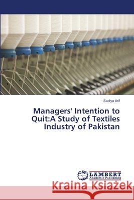 Managers' Intention to Quit: A Study of Textiles Industry of Pakistan Arif, Sadiya 9783659506581 LAP Lambert Academic Publishing - książka