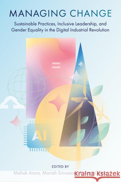 Managing Change: Sustainable Practices, Inclusive Leadership, and Gender Equality in the Digital Industrial Revolution Mehak Arora Manish Srivastava Arpit Gupta 9781836086512 Emerald Publishing Limited - książka