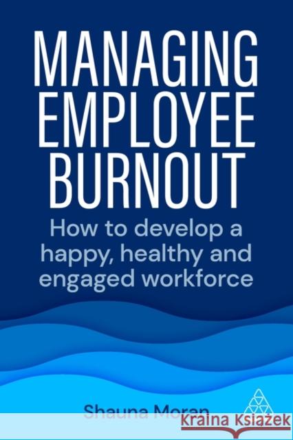 Managing Employee Burnout: How to Develop a Happy, Healthy and Engaged Workforce Shauna Moran 9781398608092 Kogan Page - książka
