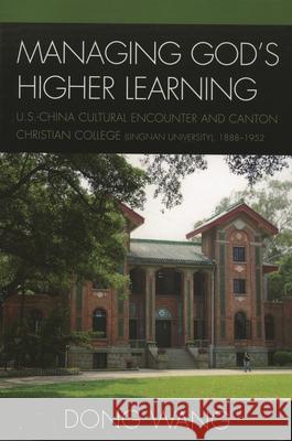 Managing God's Higher Learning: U.S.-China Cultural Encounter and Canton Christian College (Lingnan University), 1888-1952 Wang, Dong 9780739119358 Lexington Books - książka