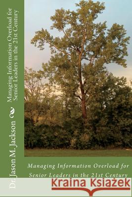 Managing Information Overload for Senior Leaders in the 21st Century Dr Jason M. Jackson 9781492970989 Createspace - książka