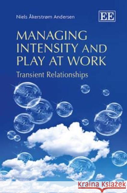 Managing Intensity and Play at Work: Transient Relationships Niels Akerstrom Andersen   9781782545958 Edward Elgar Publishing Ltd - książka