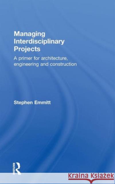 Managing Interdisciplinary Projects: A Primer for Architecture, Engineering and Construction Emmitt, Stephen 9780415481700 Taylor & Francis Group - książka