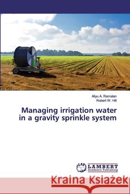 Managing irrigation water in a gravity sprinkle system Ramalan, Aliyu A.; Hill, Robert W. 9783659892295 LAP Lambert Academic Publishing - książka