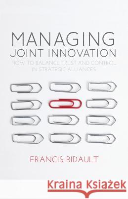 Managing Joint Innovation: How to Balance Trust and Control in Strategic Alliances Bidault, F. 9780230279971 PALGRAVE MACMILLAN - książka