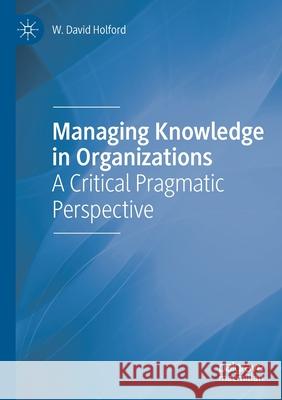 Managing Knowledge in Organizations: A Critical Pragmatic Perspective W. David Holford 9783030411589 Palgrave MacMillan - książka