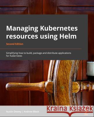 Managing Kubernetes Resources Using Helm - Second Edition: Simplifying how to build, package, and distribute applications for Kubernetes Andrew Block Austin Dewey 9781803242897 Packt Publishing - książka