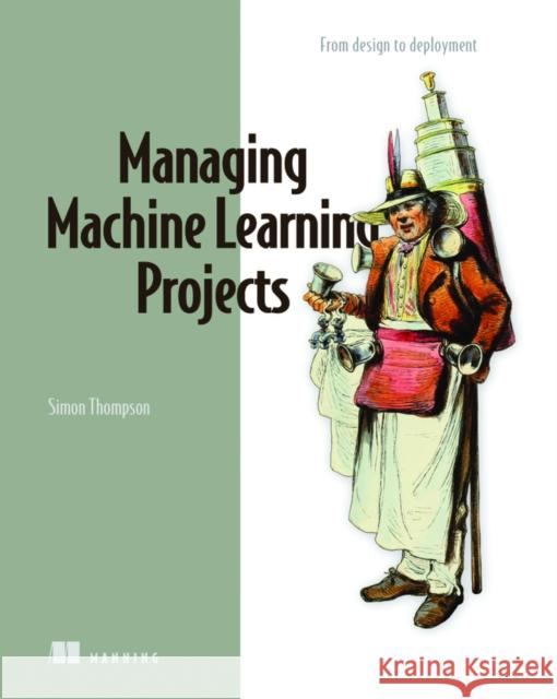 Managing Machine Learning Projects: From Design to Deployment Thompson, Simon 9781633439023 Manning Publications - książka