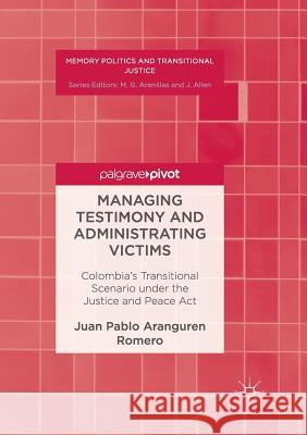 Managing Testimony and Administrating Victims: Colombia's Transitional Scenario Under the Justice and Peace ACT Aranguren Romero, Juan Pablo 9783319833934 Palgrave MacMillan - książka