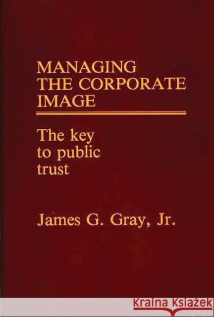 Managing the Corporate Image: The Key to Public Trust Gray, James G. 9780899301402 Quorum Books - książka