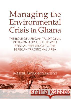 Managing the Environmental Crisis in Ghana: The Role of African Traditional Religion and Culture with Special Reference to the Berekum Traditional Are Samuel Awuah-Nyamekye 9781443865364 Cambridge Scholars Publishing - książka