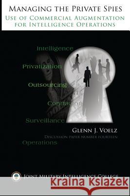 Managing the Private Spies: The Use of Commercial Augmentation for Intelligence Operations U. S. Army Major Glenn James Voelz U. S. Army Major Glenn James Voelz 9781523697274 Createspace Independent Publishing Platform - książka