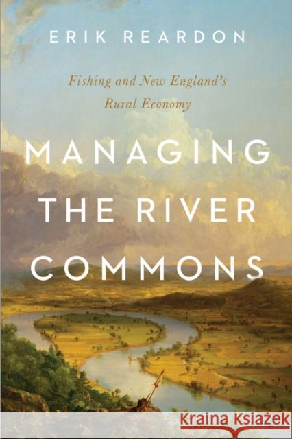 Managing the River Commons: Fishing and New England's Rural Economy Erik Reardon 9781625345844 University of Massachusetts Press - książka