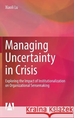 Managing Uncertainty in Crisis: Exploring the Impact of Institutionalization on Organizational Sensemaking Lu, Xiaoli 9789811039898 Springer - książka