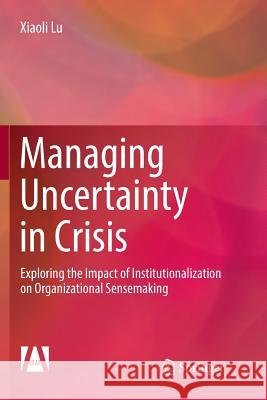 Managing Uncertainty in Crisis: Exploring the Impact of Institutionalization on Organizational Sensemaking Lu, Xiaoli 9789811350184 Springer - książka