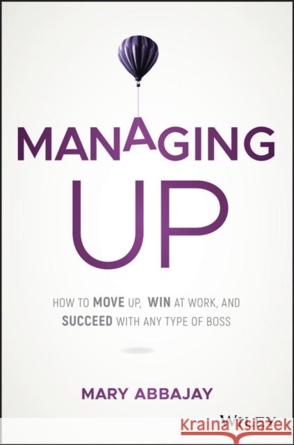 Managing Up: How to Move up, Win at Work, and Succeed with Any Type of Boss Mary Abbajay 9781119436683 John Wiley & Sons Inc - książka