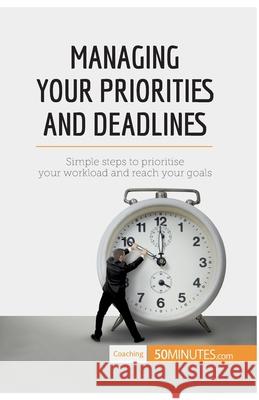 Managing Your Priorities and Deadlines: Simple steps to prioritise your workload and reach your goals 50minutes 9782806284297 5minutes.com - książka