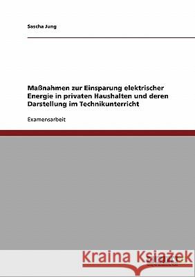 Maßnahmen zur Einsparung elektrischer Energie in privaten Haushalten und deren Darstellung im Technikunterricht Jung, Sascha 9783638949873 Grin Verlag - książka