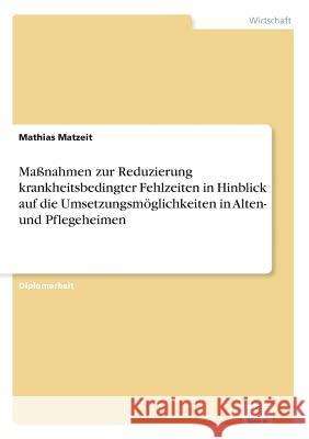 Maßnahmen zur Reduzierung krankheitsbedingter Fehlzeiten in Hinblick auf die Umsetzungsmöglichkeiten in Alten- und Pflegeheimen Matzeit, Mathias 9783838662534 Diplom.de - książka