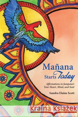 Manana Starts Today: Affirmations to Jumpstart Your Heart, Mind, and Soul Scott, Sandra Elaine 9780615924465 Vision Your Dreams - książka