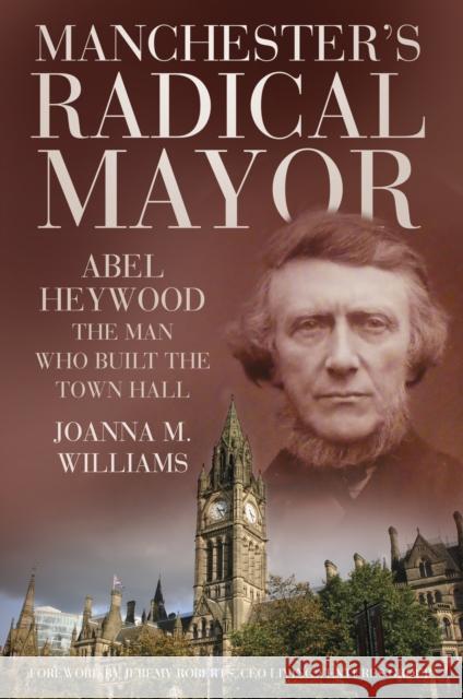 Manchester's Radical Mayor: Abel Heywood, The Man Who Built the Town Hall Joanna M. Williams 9780750984089 The History Press Ltd - książka