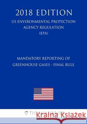 Mandatory Reporting of Greenhouse Gases - Final Rule (Us Environmental Protection Agency Regulation) (Epa) (2018 Edition) The Law Library 9781726022873 Createspace Independent Publishing Platform - książka