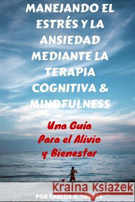 Manejando el Estres y la Ansiedad Mediante Terapia Cognitiva & Mindfulness: Una Guía Para El Alivio Y Bienestar Torres, Carlos A. 9781514269473 Createspace - książka