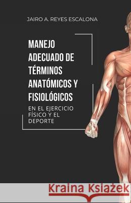 Manejo adecuado de términos anatómicos y fisiológicos en el ejercicio y el deporte Reyes Escalona, Jairo Alexander 9789564028705 Camara Chilena del Libro - książka