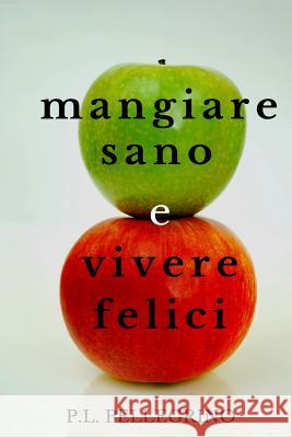 Mangiare sano e vivere felici: perdere peso mangiando, dimagrire senza sforzo, stare sani senza fatica e risparmiando denaro: come alimentarsi in man Pellegrino, P. L. 9781523816491 Createspace Independent Publishing Platform - książka