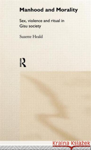 Manhood and Morality: Sex, Violence and Ritual in Gisu Society Heald, Suzette 9780415185776 Routledge - książka