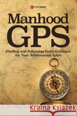 Manhood GPS: Finding and Following God's Guidance For Your Adventurous Spirit McClure, Pj 9780982983348 Mindset Maven, LLC - książka