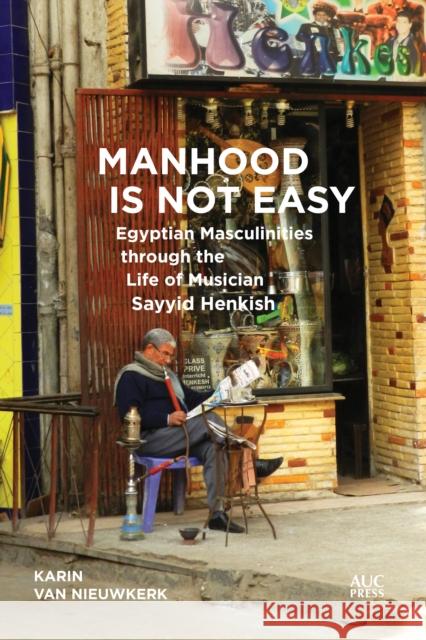 Manhood Is Not Easy: Egyptian Masculinities Through the Life of Musician Sayyid Henkish Van Nieuwkerk, Karin 9789774168895 American University in Cairo Press - książka