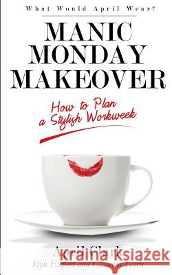 Manic Monday Makeover: How To Plan A Stylish WorkWeek Clark, April R. 9781533526465 Createspace Independent Publishing Platform - książka