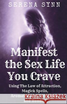 Manifest the Sex Life You Crave: Using the Law of Attraction, Magick Spells, Aromatherapy, Feng Shui and Hoodoo Serena Synn 9781722600310 Createspace Independent Publishing Platform - książka