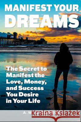 Manifest Your Dreams: The Secret to Manifest the Love, Money, and Success You Desire in Your Life A. W. O'Connor Sherilyn Raemer 9781515274711 Createspace - książka