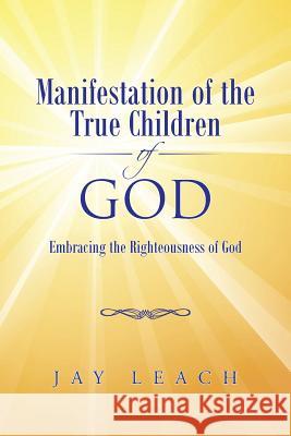 Manifestation of the True Children of God: Embracing the Righteousness of God Jay Leach 9781490760568 Trafford Publishing - książka