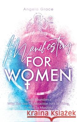Manifesting For Women: Speed abundance, why the law of attraction isn't working, & how to manifest with divine feminine energy Angela Grace 9781953543622 Stonebank Publishing - książka