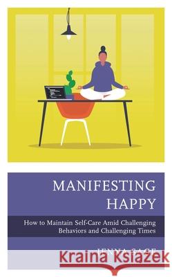 Manifesting Happy: How to Maintain Self-Care Amid Challenging Behaviors and Challenging Times Jenna Sage 9781475856743 Rowman & Littlefield Publishers - książka