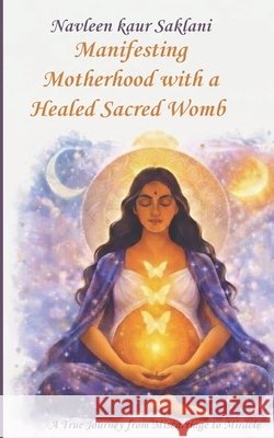 Manifesting Motherhood with a Healed Sacred Womb: A True Journey from Miscarriage to Miracle. Saklani, Navleen Kaur 9798247433811 Independently Published - książka