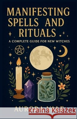Manifesting Spells and Rituals: A Complete Guide for New Witches Vale, Aurora, Matthews, Clarence 9798256272401 Aurora Vale - książka