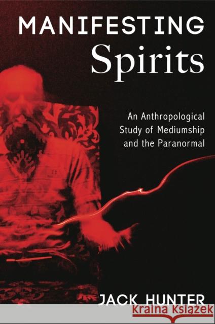 Manifesting Spirits: An Anthropological Study of Mediumship and the Paranormal Hunter, Jack 9781912807888 Aeon Books - książka