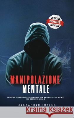 Manipolazione Mentale: Tecniche Di Influenza Subliminale Per Manipolare La Mente E Le Decisioni Umane. Alexander Höfler 9781794855717 Lulu.com - książka