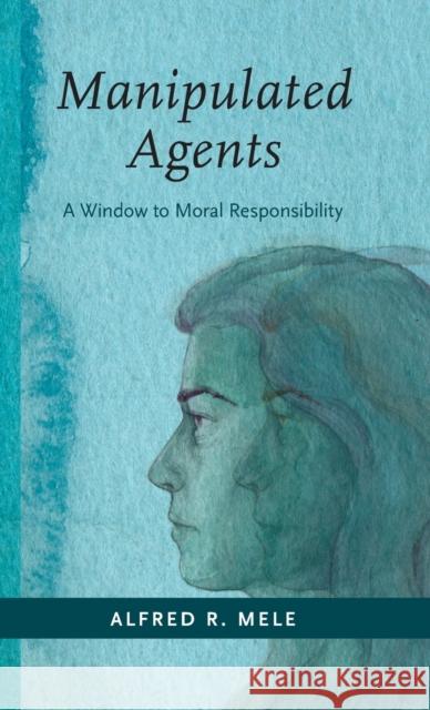 Manipulated Agents: A Window to Moral Responsibility Alfred R. Mele 9780190927967 Oxford University Press, USA - książka