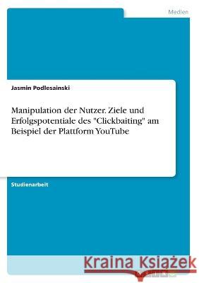 Manipulation der Nutzer. Ziele und Erfolgspotentiale des Clickbaiting am Beispiel der Plattform YouTube Jasmin Podlesainski 9783346619068 Grin Verlag - książka