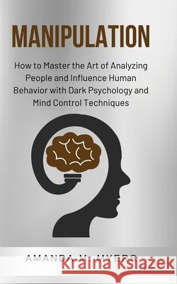 Manipulation: How to Master the Art of Analyzing People and Influence Human Behavior with Dark Psychology and Mind Control Technique Amanda M. Myers 9781951994044 Jacob Zelazny - książka