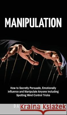 Manipulation: How to Secretly Persuade, Emotionally Influence and Manipulate Anyone Including Spotting Mind Control Tricks David T. Abbots 9781777011970 Green Elephant Publications - książka