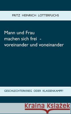 Mann und Frau machen sich frei - voreinander und voneinander: Geschlechterkrieg oder Klassenkampf? Lotterfuchs, Fritz Heinrich 9783748124559 Books on Demand - książka