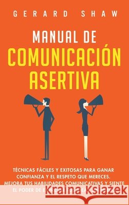 Manual de comunicación asertiva: Técnicas fáciles y exitosas para ganar confianza y el respeto que mereces. Mejora tus habilidades comunicativas y siente el poder de expresar tus ideas sin miedo Gerard Shaw 9781647800925 Communication Excellence - książka