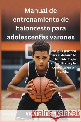 Manual de entrenamiento de baloncesto para adolescentes varones: Una guía práctica para el desarrollo de habilidades, la aptitud física y la confianza Green, Víctor 9798242917651 Independently Published - książka
